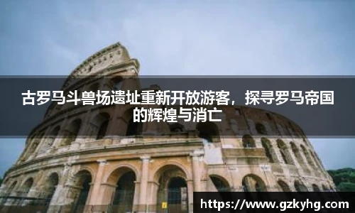 古罗马斗兽场遗址重新开放游客，探寻罗马帝国的辉煌与消亡