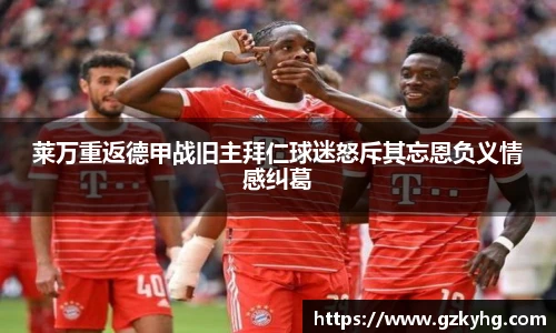 莱万重返德甲战旧主拜仁球迷怒斥其忘恩负义情感纠葛