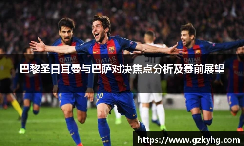巴黎圣日耳曼与巴萨对决焦点分析及赛前展望