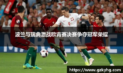 波兰与瑞典激战欧青赛决赛争夺冠军荣耀