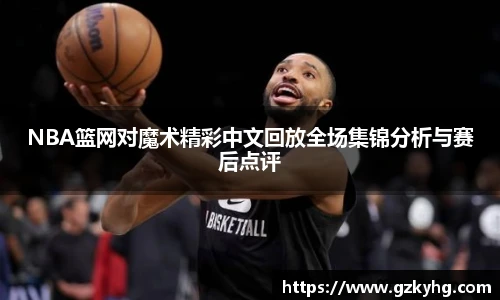 NBA篮网对魔术精彩中文回放全场集锦分析与赛后点评