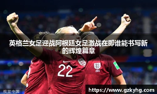 英格兰女足迎战阿根廷女足激战在即谁能书写新的辉煌篇章